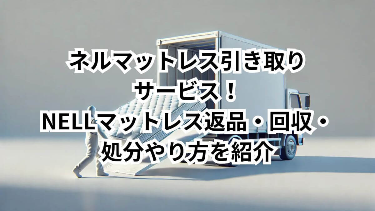 ネルマットレス引き取りサービス！NELLマットレス返品・回収・処分やり方を紹介